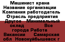 Машинист крана › Название организации ­ Компания-работодатель › Отрасль предприятия ­ Другое › Минимальный оклад ­ 15 000 - Все города Работа » Вакансии   . Самарская обл.,Новокуйбышевск г.